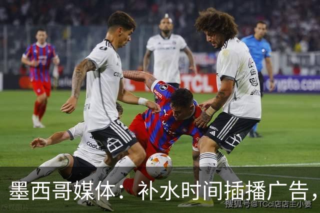 墨西哥媒体：补水时间插播广告，希门尼斯庆祝被掐惹怒墨西哥球迷