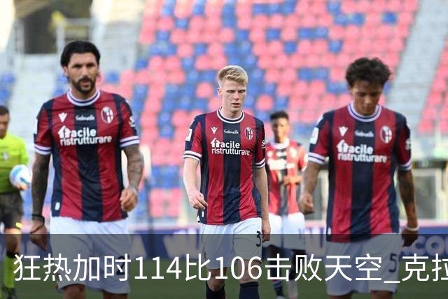 狂热加时114比106击败天空 克拉克18投8中&15罚全中砍32分7板10助